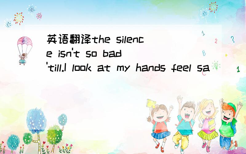 英语翻译the silence isn't so bad'till.I look at my hands feel sa