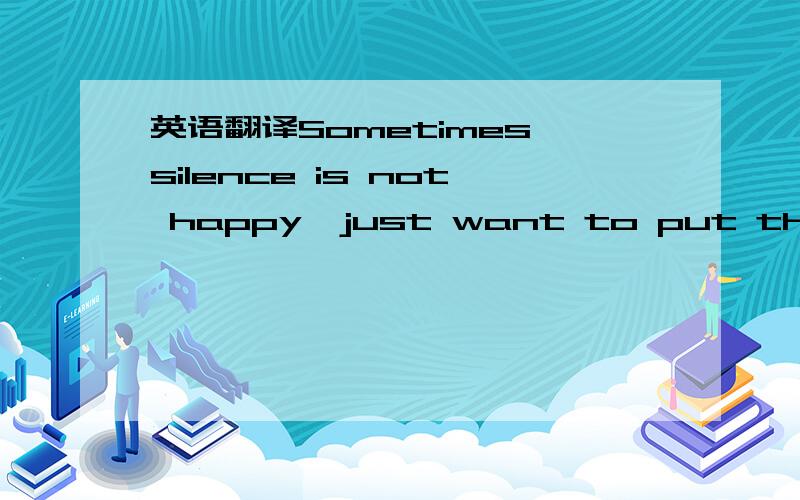 英语翻译Sometimes silence is not happy,just want to put the hert