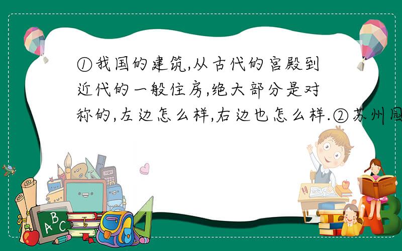 ①我国的建筑,从古代的宫殿到近代的一般住房,绝大部分是对称的,左边怎么样,右边也怎么样.②苏州园林可绝不讲究对称,好像故