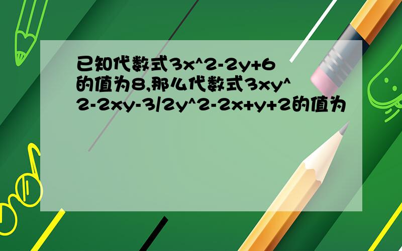 已知代数式3x^2-2y+6的值为8,那么代数式3xy^2-2xy-3/2y^2-2x+y+2的值为