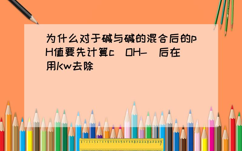 为什么对于碱与碱的混合后的pH值要先计算c（OH-)后在用Kw去除