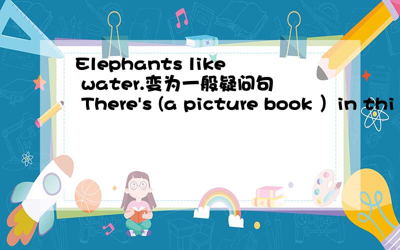 Elephants like water.变为一般疑问句 There's (a picture book ）in thi