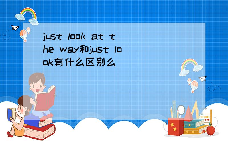 just look at the way和just look有什么区别么