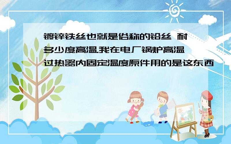 镀锌铁丝也就是俗称的铅丝 耐多少度高温.我在电厂锅炉高温过热器内固定温度原件用的是这东西,