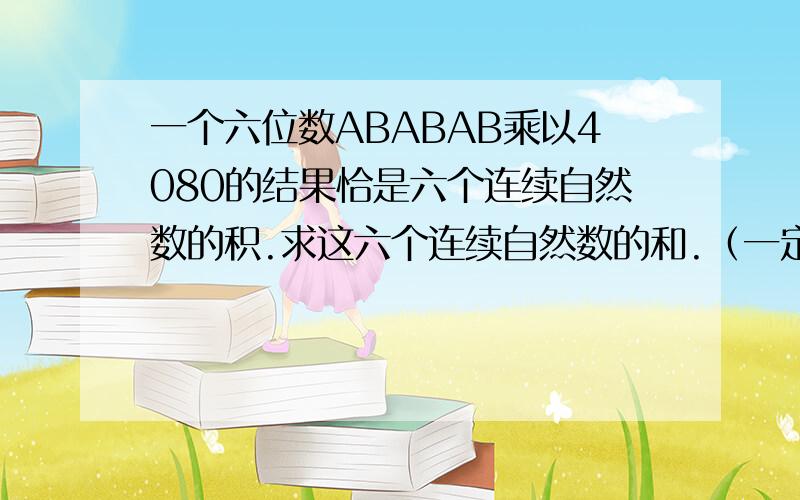 一个六位数ABABAB乘以4080的结果恰是六个连续自然数的积.求这六个连续自然数的和.（一定要有过程和原因）