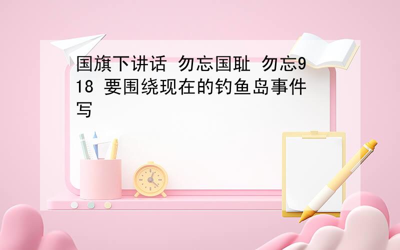 国旗下讲话 勿忘国耻 勿忘918 要围绕现在的钓鱼岛事件写