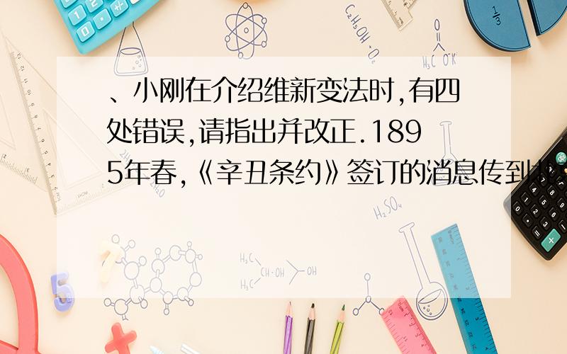 、小刚在介绍维新变法时,有四处错误,请指出并改正.1895年春,《辛丑条约》签订的消息传到北京,正在北