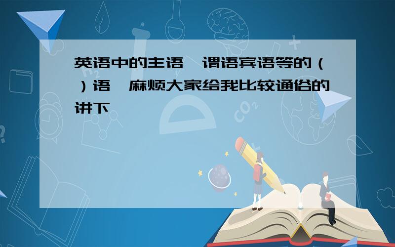 英语中的主语,谓语宾语等的（）语,麻烦大家给我比较通俗的讲下