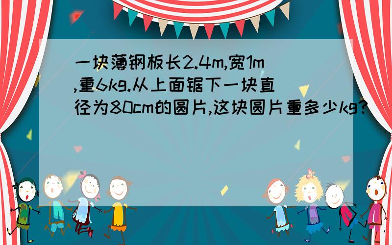 一块薄钢板长2.4m,宽1m,重6kg.从上面锯下一块直径为80cm的圆片,这块圆片重多少kg?（π作3.14）