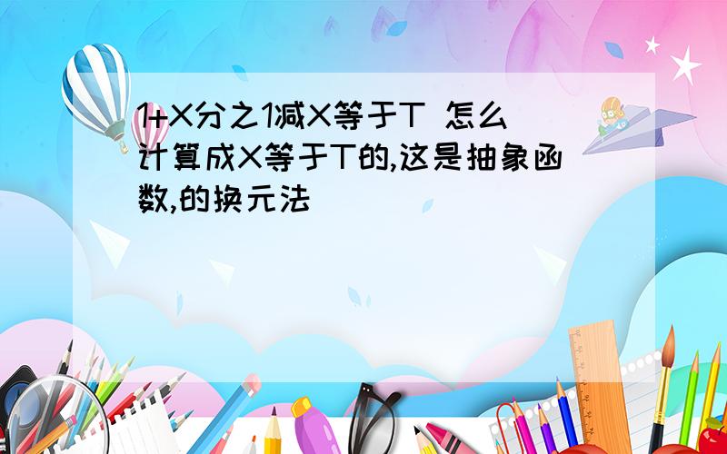 1+X分之1减X等于T 怎么计算成X等于T的,这是抽象函数,的换元法