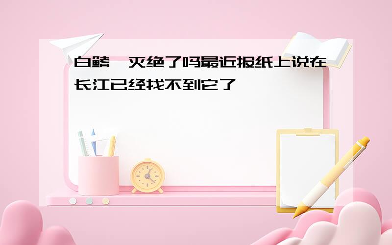 白鳍豚灭绝了吗最近报纸上说在长江已经找不到它了