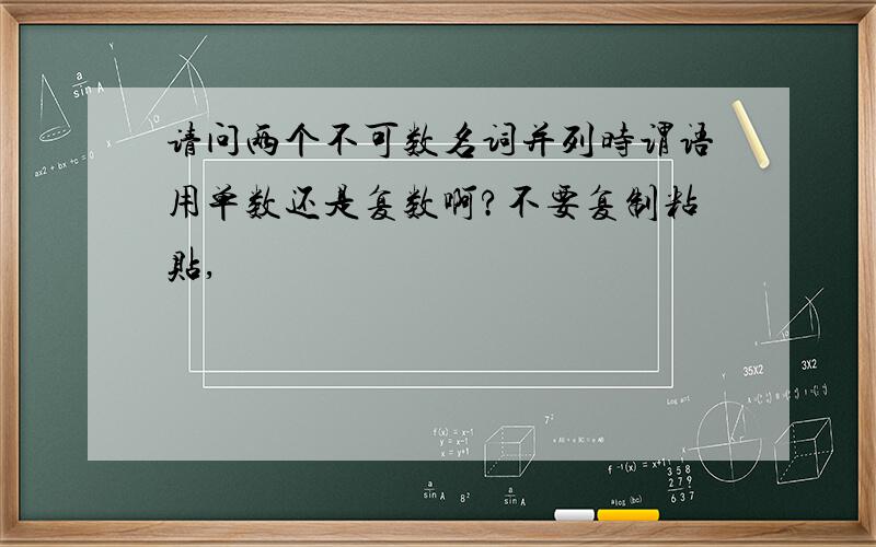 请问两个不可数名词并列时谓语用单数还是复数啊?不要复制粘贴,