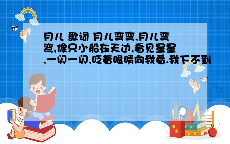 月儿 歌词 月儿弯弯,月儿弯弯,像只小船在天边,看见星星,一闪一闪,眨着眼睛向我看.我下不到