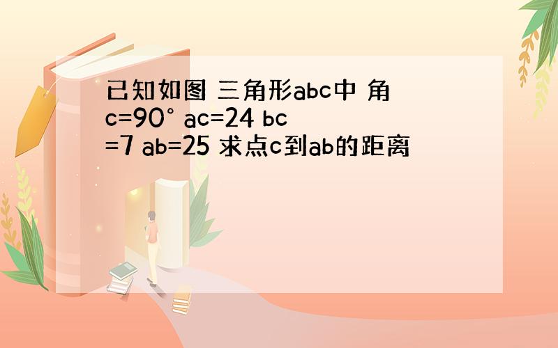 已知如图 三角形abc中 角c=90° ac=24 bc=7 ab=25 求点c到ab的距离