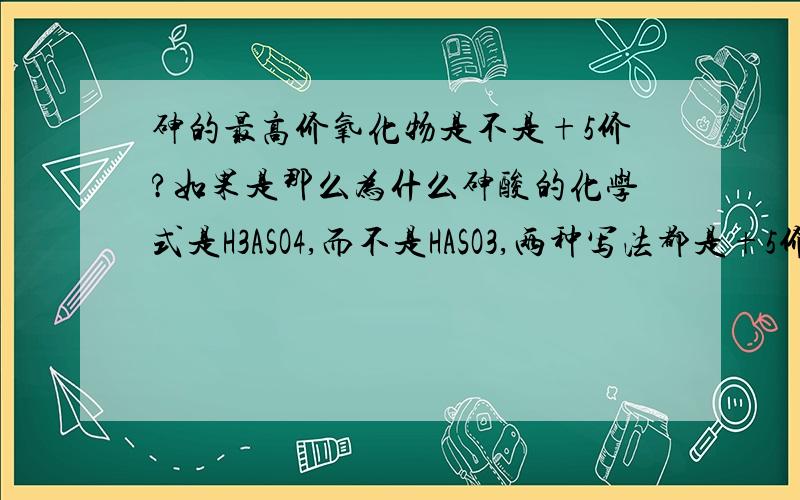 砷的最高价氧化物是不是+5价?如果是那么为什么砷酸的化学式是H3ASO4,而不是HASO3,两种写法都是+5价呀?