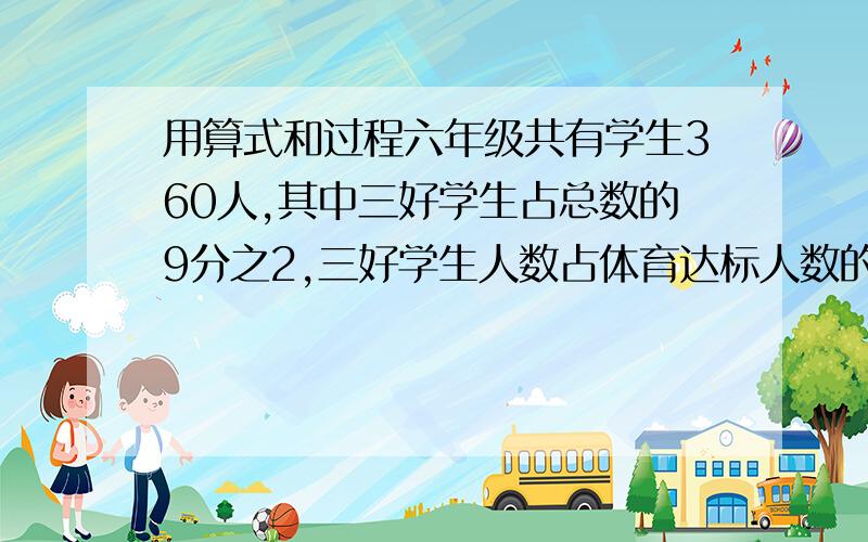 用算式和过程六年级共有学生360人,其中三好学生占总数的9分之2,三好学生人数占体育达标人数的17分分之4,体育达标有多