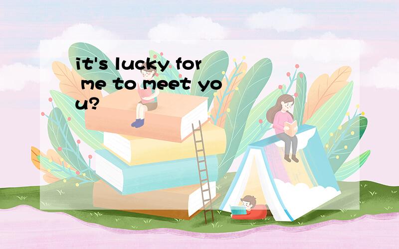 it's lucky for me to meet you?