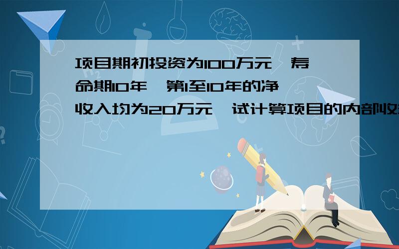 项目期初投资为100万元,寿命期10年,第1至10年的净收入均为20万元,试计算项目的内部收益率.