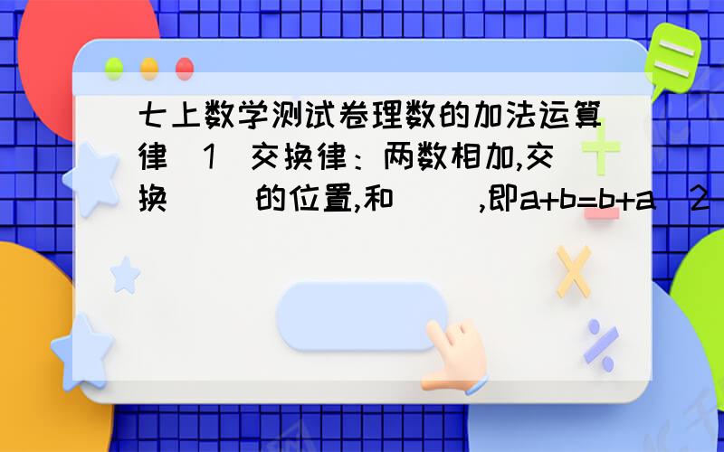 七上数学测试卷理数的加法运算律（1）交换律：两数相加,交换（ ）的位置,和（ ）,即a+b=b+a（2）结合律：三个数相