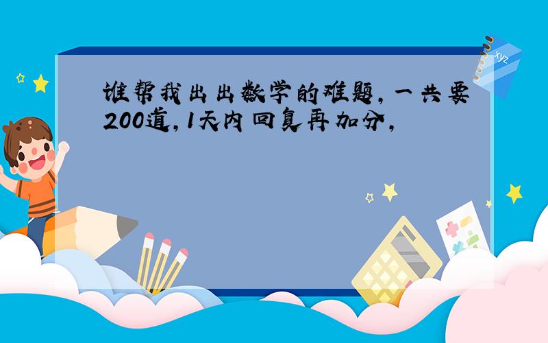 谁帮我出出数学的难题,一共要200道,1天内回复再加分,