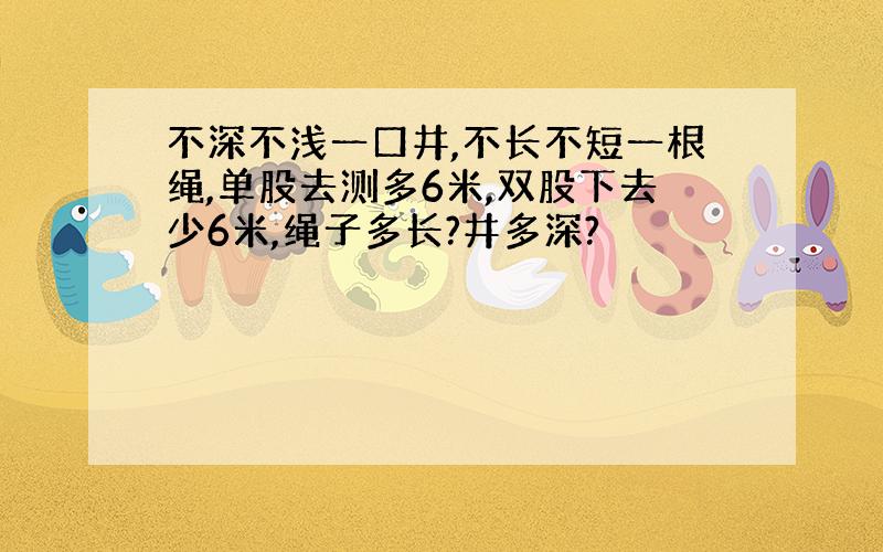 不深不浅一口井,不长不短一根绳,单股去测多6米,双股下去少6米,绳子多长?井多深?