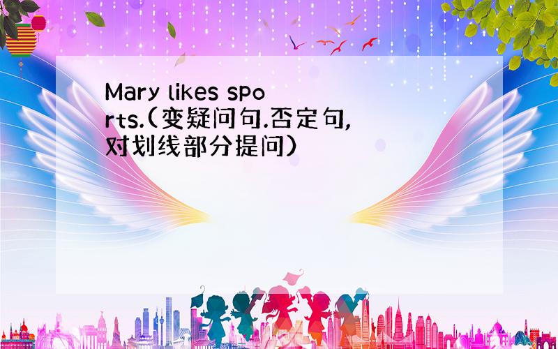 Mary likes sports.(变疑问句.否定句,对划线部分提问）