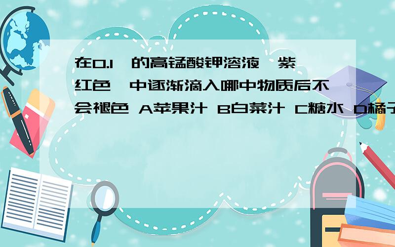 在0.1‰的高锰酸钾溶液〔紫红色〕中逐渐滴入哪中物质后不会褪色 A苹果汁 B白菜汁 C糖水 D橘子汁