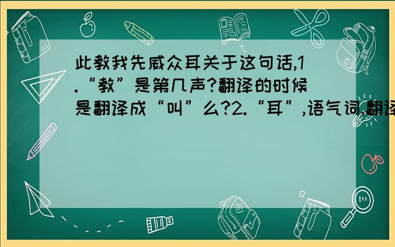 此教我先威众耳关于这句话,1.“教”是第几声?翻译的时候是翻译成“叫”么?2.“耳”,语气词,翻译时翻译成“罢了”么?