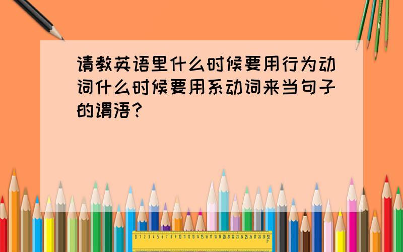 请教英语里什么时候要用行为动词什么时候要用系动词来当句子的谓浯?