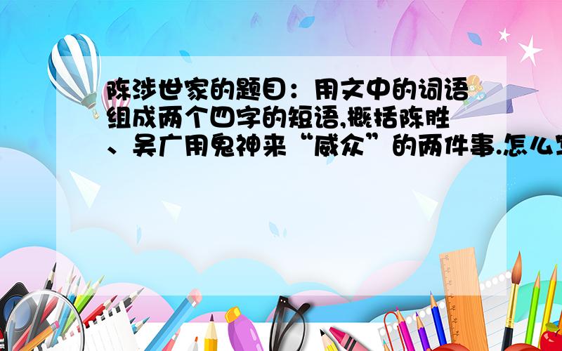 陈涉世家的题目：用文中的词语组成两个四字的短语,概括陈胜、吴广用鬼神来“威众”的两件事.怎么写?如