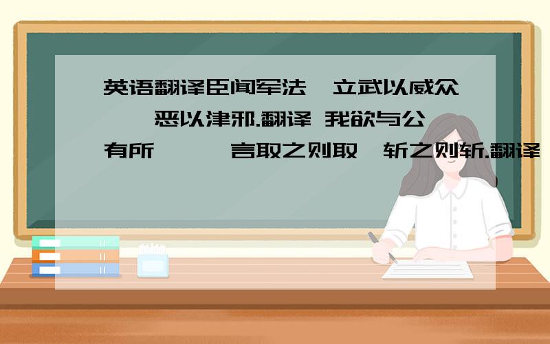 英语翻译臣闻军法,立武以威众,诛恶以津邪.翻译 我欲与公有所诛,吾言取之则取,斩之则斩.翻译 或誓于军门之外,欲民先意以