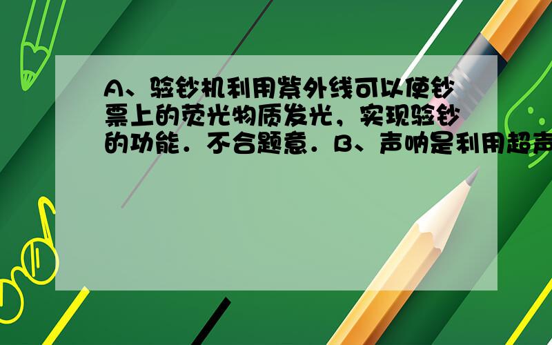 A、验钞机利用紫外线可以使钞票上的荧光物质发光，实现验钞的功能．不合题意．B、声呐是利用超声波进行工作的，它可