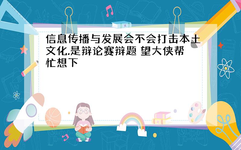 信息传播与发展会不会打击本土文化.是辩论赛辩题 望大侠帮忙想下