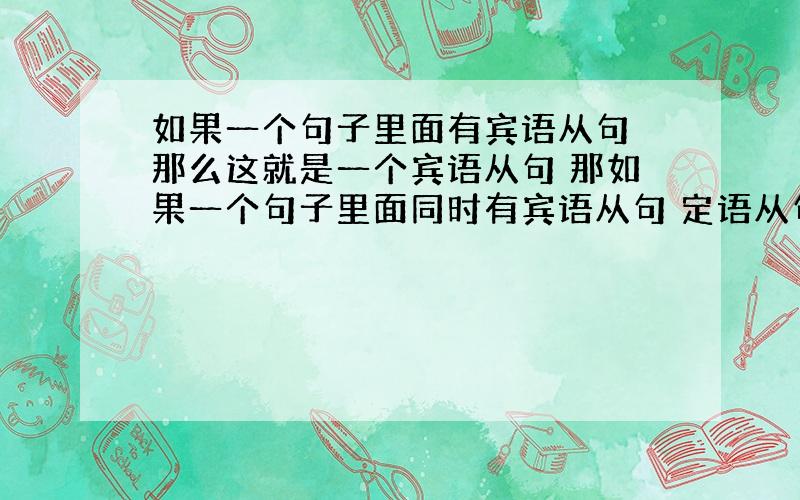 如果一个句子里面有宾语从句 那么这就是一个宾语从句 那如果一个句子里面同时有宾语从句 定语从句那是