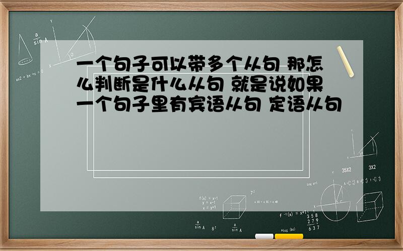 一个句子可以带多个从句 那怎么判断是什么从句 就是说如果一个句子里有宾语从句 定语从句