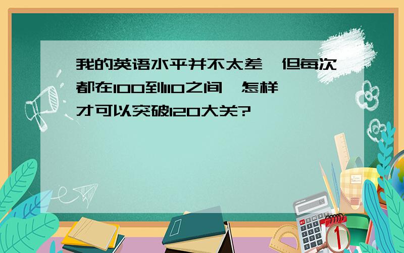 我的英语水平并不太差,但每次都在100到110之间,怎样才可以突破120大关?