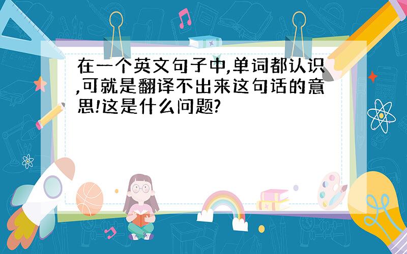 在一个英文句子中,单词都认识,可就是翻译不出来这句话的意思!这是什么问题?