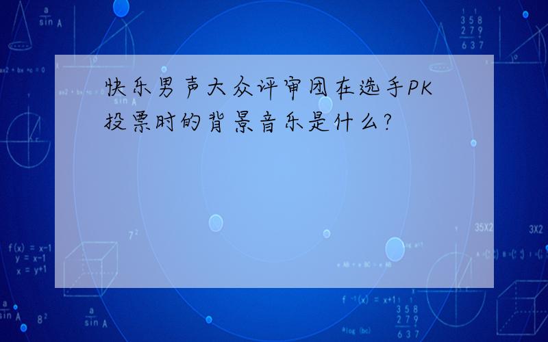 快乐男声大众评审团在选手PK投票时的背景音乐是什么?