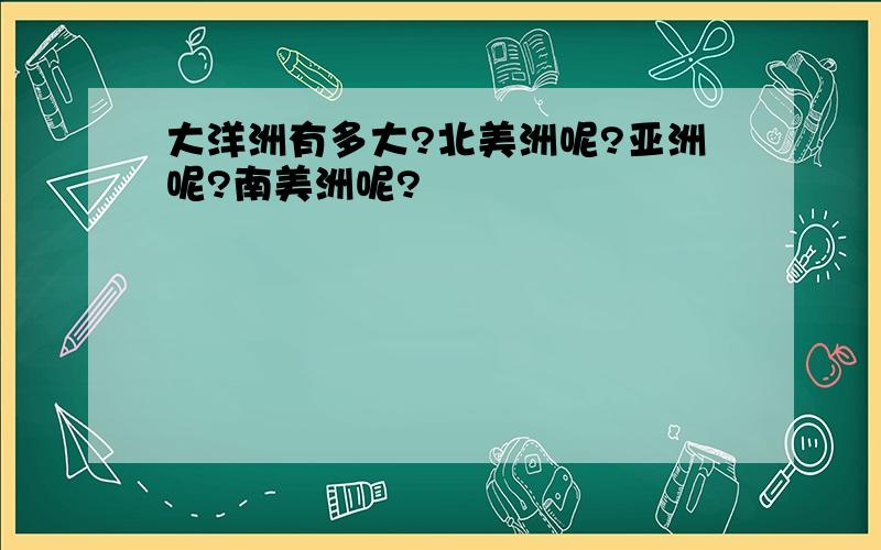 大洋洲有多大?北美洲呢?亚洲呢?南美洲呢?