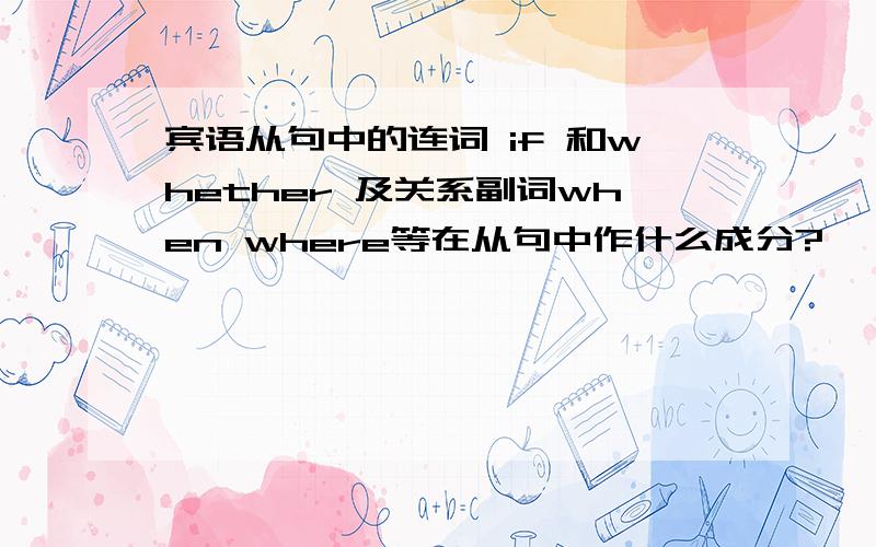 宾语从句中的连词 if 和whether 及关系副词when where等在从句中作什么成分?