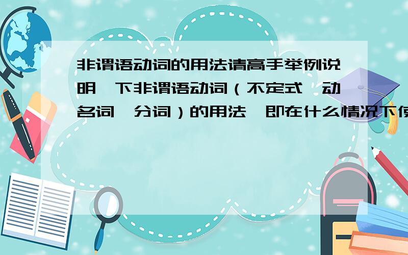 非谓语动词的用法请高手举例说明一下非谓语动词（不定式、动名词、分词）的用法,即在什么情况下使用那种形式?在哪些情况下三种