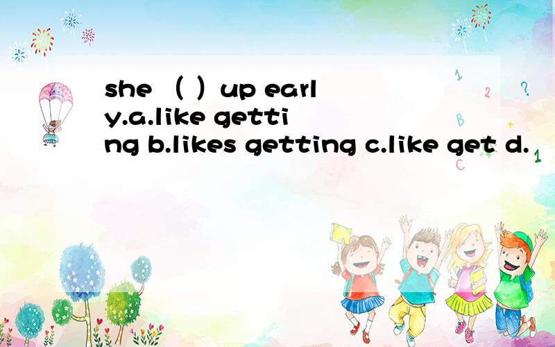 she （ ）up early.a.like getting b.likes getting c.like get d.