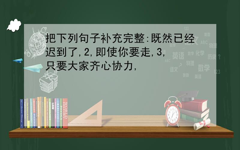 把下列句子补充完整:既然已经迟到了,2,即使你要走,3,只要大家齐心协力,