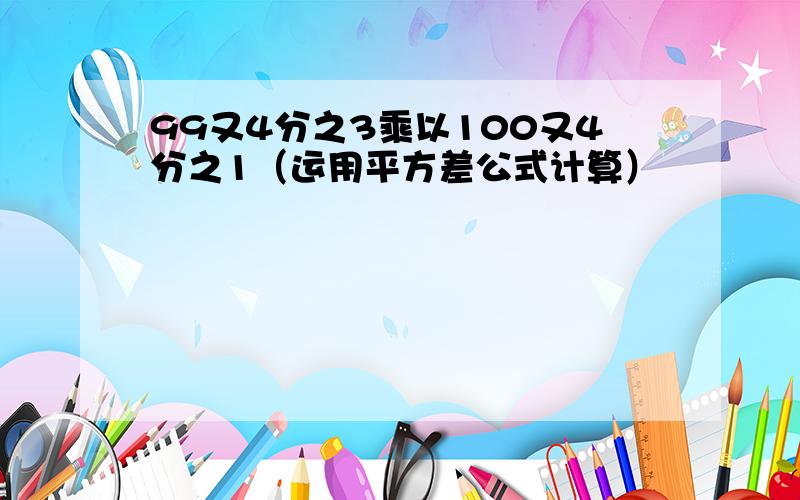 99又4分之3乘以100又4分之1（运用平方差公式计算）