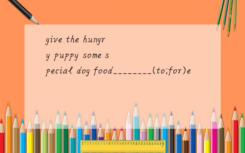 give the hungry puppy some special dog food________(to;for)e