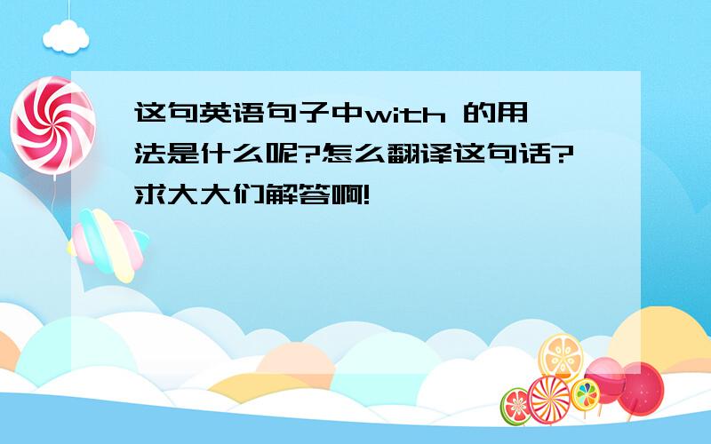 这句英语句子中with 的用法是什么呢?怎么翻译这句话?求大大们解答啊!