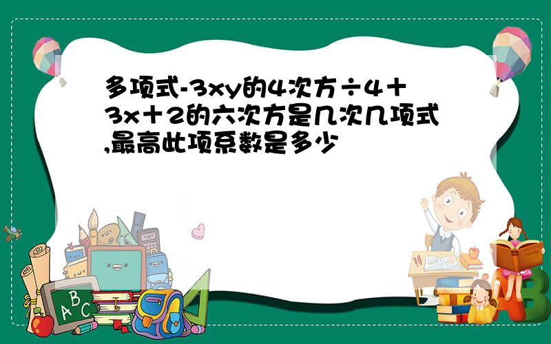 多项式-3xy的4次方÷4＋3x＋2的六次方是几次几项式,最高此项系数是多少