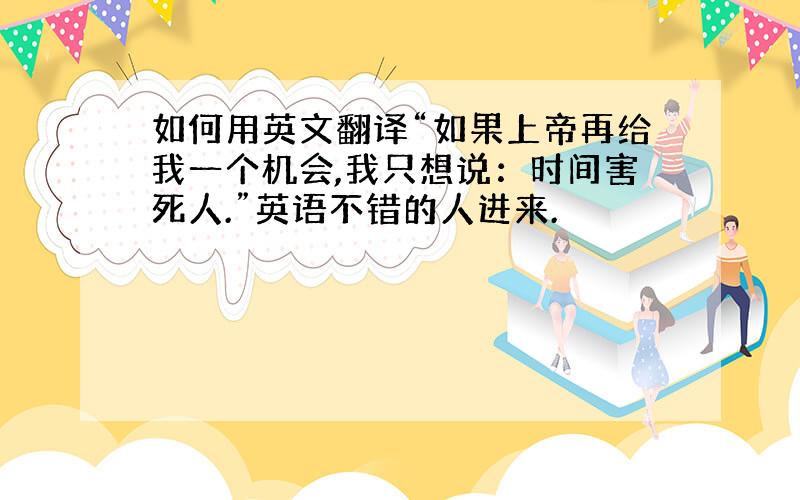 如何用英文翻译“如果上帝再给我一个机会,我只想说：时间害死人.”英语不错的人进来.