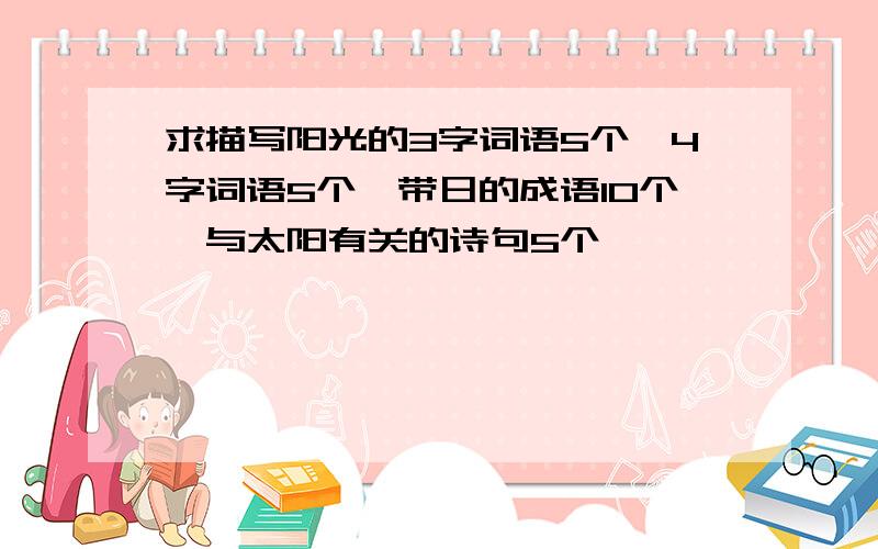 求描写阳光的3字词语5个,4字词语5个,带日的成语10个,与太阳有关的诗句5个,