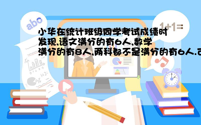 小华在统计班级同学考试成绩时发现,语文满分的有6人,数学满分的有8人,两科都不是满分的有6人.可是参加考试的人数是18人